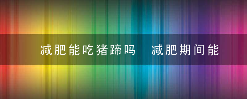 减肥能吃猪蹄吗 减肥期间能吃猪蹄吗